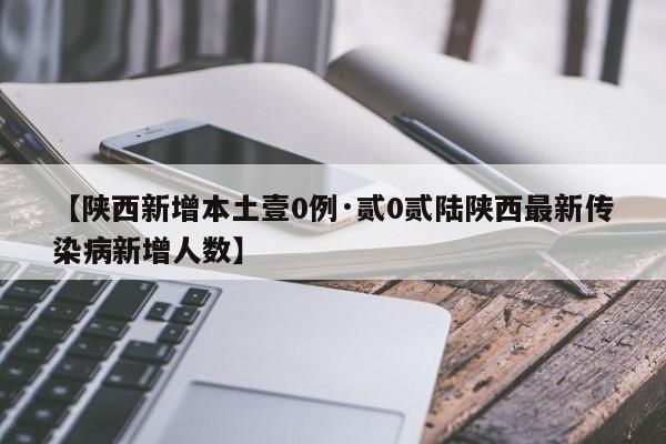 【陕西新增本土壹0例·贰0贰陆陕西最新传染病新增人数】