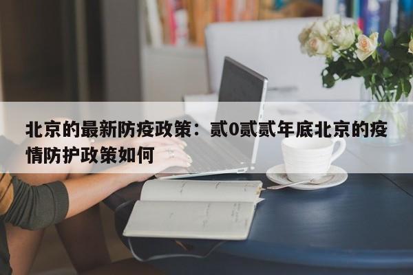 北京的最新防疫政策:贰0贰贰年底北京的疫情防护政策如何