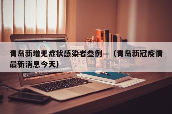 青岛新增无症状感染者叁例—（青岛新冠疫情最新消息今天）