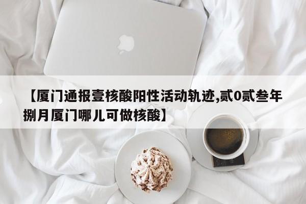 【厦门通报壹核酸阳性活动轨迹,贰0贰叁年捌月厦门哪儿可做核酸】