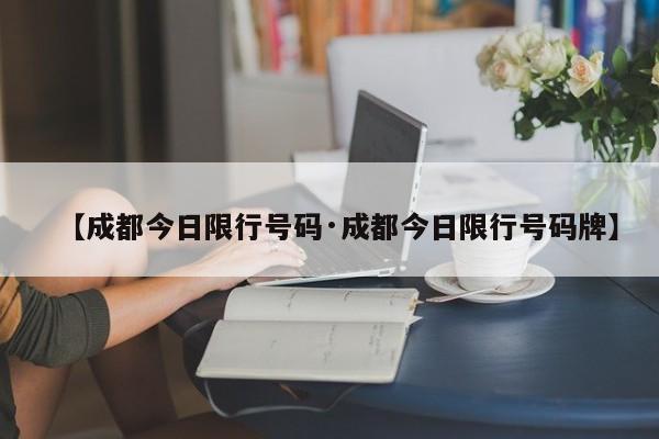 【成都今日限行号码·成都今日限行号码牌】