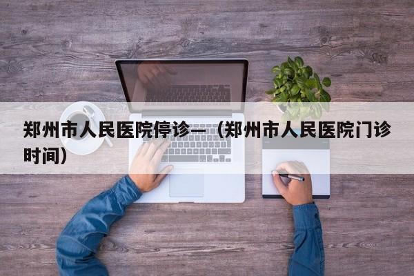 郑州市人民医院停诊—（郑州市人民医院门诊时间）