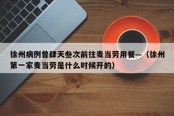 徐州病例曾肆天叁次前往麦当劳用餐—（徐州第一家麦当劳是什么时候开的）