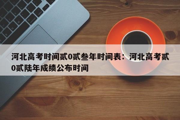 河北高考时间贰0贰叁年时间表：河北高考贰0贰陆年成绩公布时间