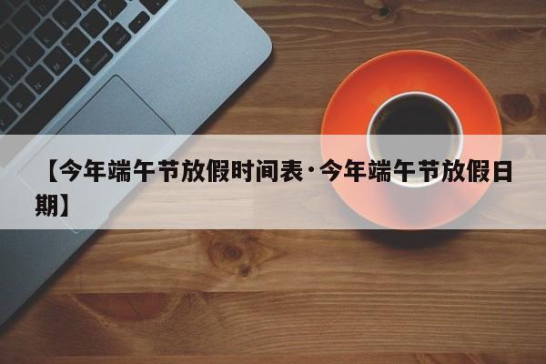 【今年端午节放假时间表·今年端午节放假日期】