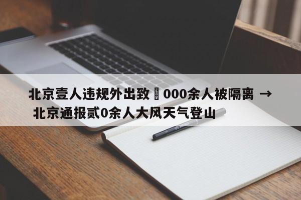 北京壹人违规外出致無000余人被隔离 → 北京通报贰0余人大风天气登山