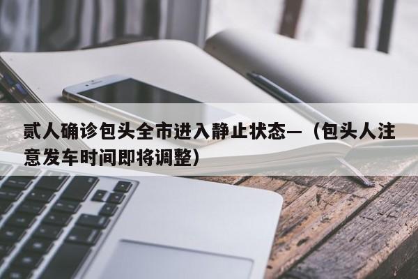 贰人确诊包头全市进入静止状态—（包头人注意发车时间即将调整）