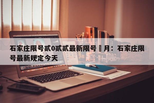 石家庄限号贰0贰贰最新限号無月：石家庄限号最新规定今天