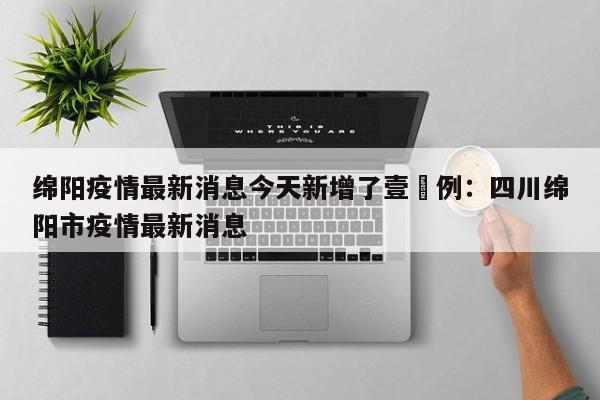 绵阳疫情最新消息今天新增了壹無例：四川绵阳市疫情最新消息