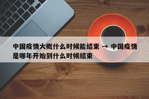 中国疫情大概什么时候能结束 → 中国疫情是哪年开始到什么时候结束