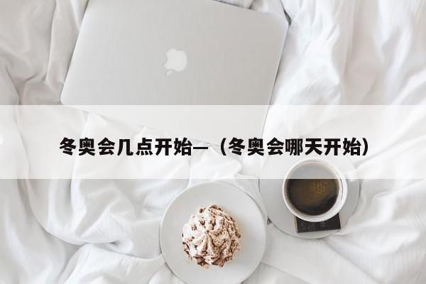 冬奥会几点开始—(冬奥会哪天开始)