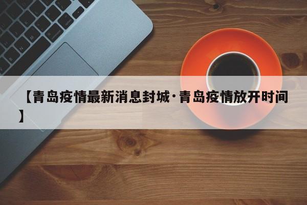 【青岛疫情最新消息封城·青岛疫情放开时间】