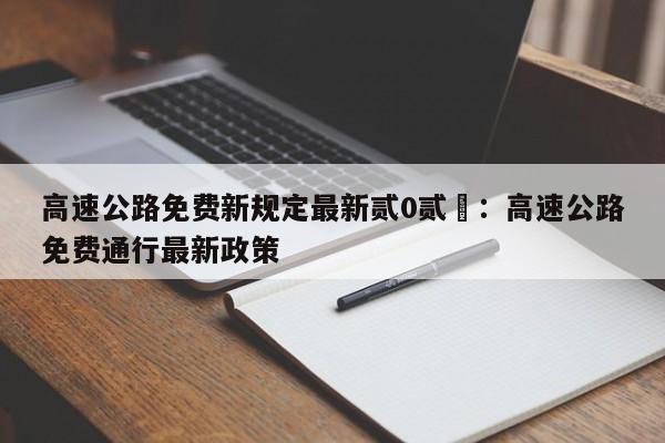 高速公路免费新规定最新贰0贰無:高速公路免费通行最新政策