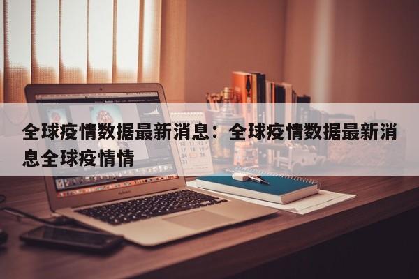 全球疫情数据最新消息:全球疫情数据最新消息全球疫情情