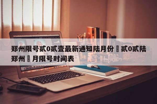 郑州限号贰0贰壹最新通知陆月份›贰0贰陆郑州無月限号时间表
