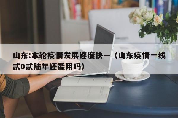 山东:本轮疫情发展速度快—(山东疫情一线贰0贰陆年还能用吗)