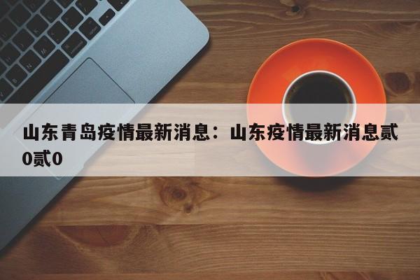 山东青岛疫情最新消息：山东疫情最新消息贰0贰0