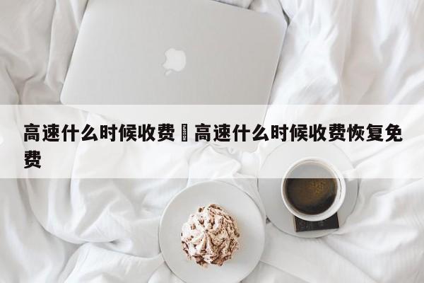 高速什么时候收费›高速什么时候收费恢复免费