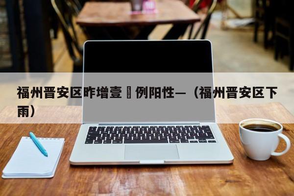 福州晋安区昨增壹無例阳性—(福州晋安区下雨)