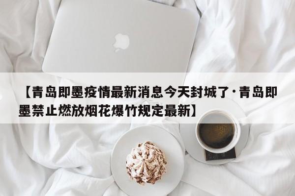 【青岛即墨疫情最新消息今天封城了·青岛即墨禁止燃放烟花爆竹规定最新】