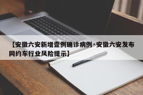【安徽六安新增壹例确诊病例·安徽六安发布网约车行业风险提示】