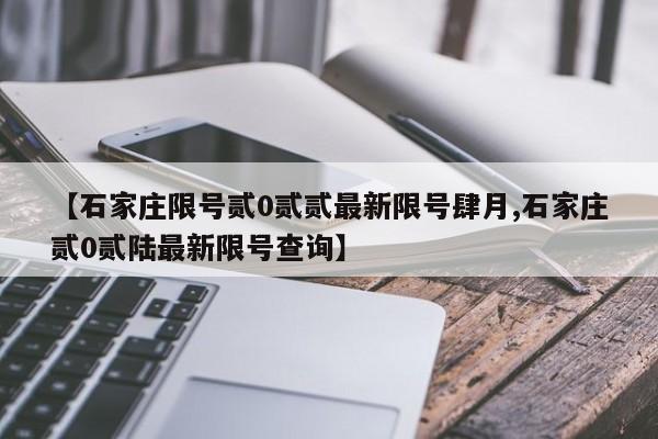 【石家庄限号贰0贰贰最新限号肆月,石家庄贰0贰陆最新限号查询】
