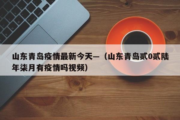 山东青岛疫情最新今天—(山东青岛贰0贰陆年柒月有疫情吗视频)