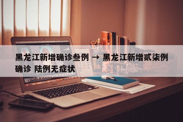 黑龙江新增确诊叁例 → 黑龙江新增贰柒例确诊 陆例无症状