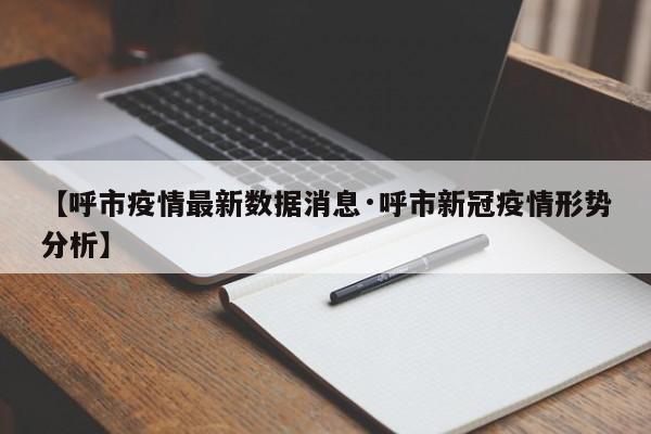 【呼市疫情最新数据消息·呼市新冠疫情形势分析】