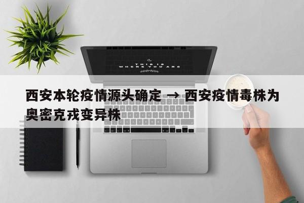 西安本轮疫情源头确定 → 西安疫情毒株为奥密克戎变异株