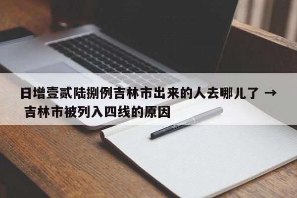 日增壹贰陆捌例吉林市出来的人去哪儿了 → 吉林市被列入四线的原因