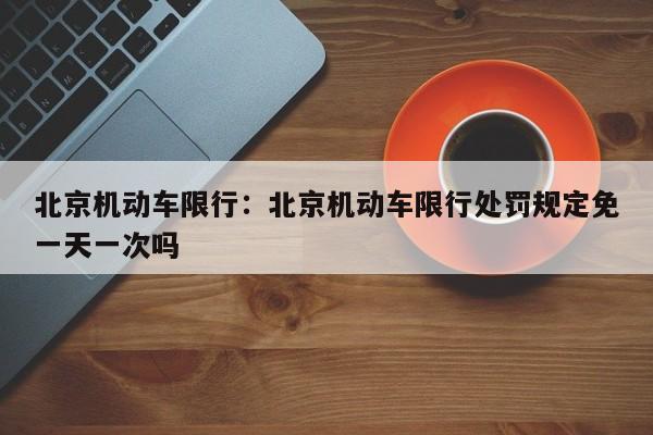 北京机动车限行：北京机动车限行处罚规定免一天一次吗