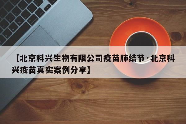 【北京科兴生物有限公司疫苗肺结节·北京科兴疫苗真实案例分享】