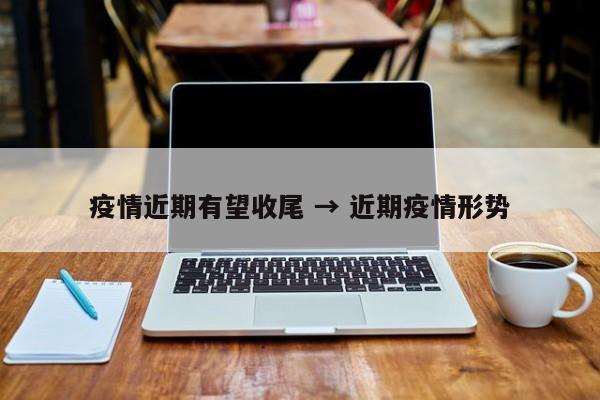 疫情近期有望收尾 → 近期疫情形势