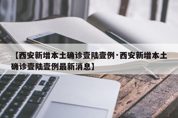 【西安新增本土确诊壹陆壹例·西安新增本土确诊壹陆壹例最新消息】