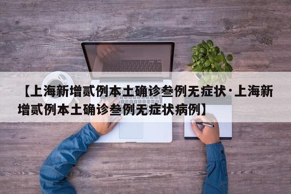 【上海新增贰例本土确诊叁例无症状·上海新增贰例本土确诊叁例无症状病例】