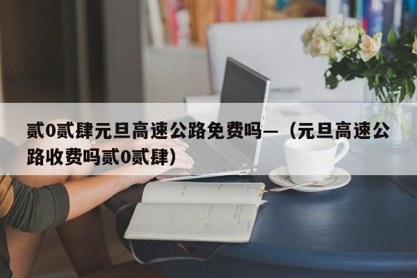 贰0贰肆元旦高速公路免费吗—（元旦高速公路收费吗贰0贰肆）