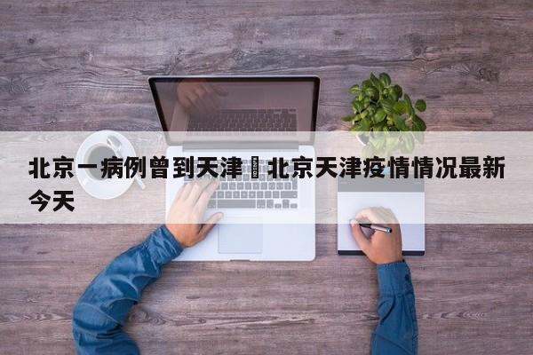 北京一病例曾到天津›北京天津疫情情况最新今天
