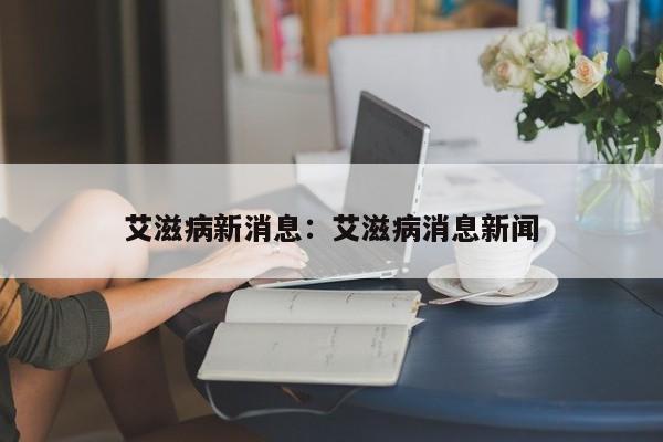 艾滋病新消息：艾滋病消息新闻