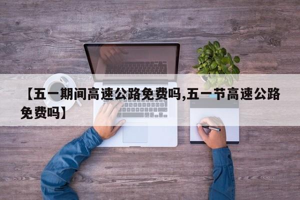 【五一期间高速公路免费吗,五一节高速公路免费吗】
