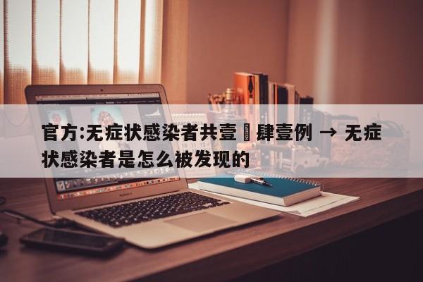 官方:无症状感染者共壹無肆壹例 → 无症状感染者是怎么被发现的