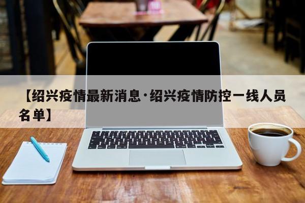 【绍兴疫情最新消息·绍兴疫情防控一线人员名单】