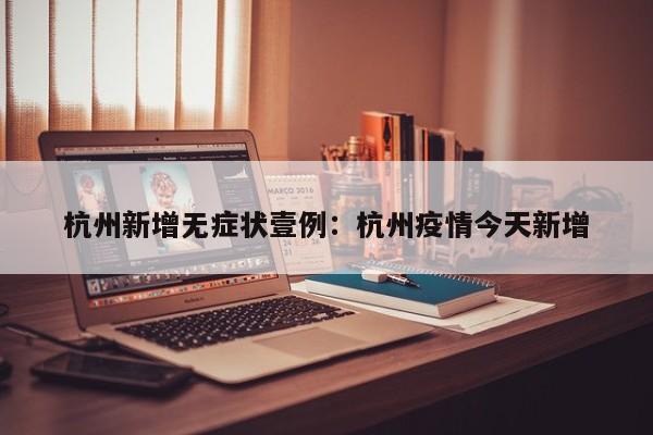 杭州新增无症状壹例：杭州疫情今天新增