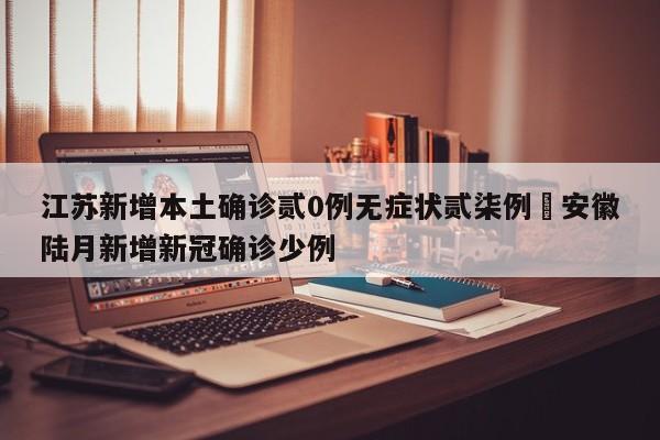 江苏新增本土确诊贰0例无症状贰柒例›安徽陆月新增新冠确诊少例