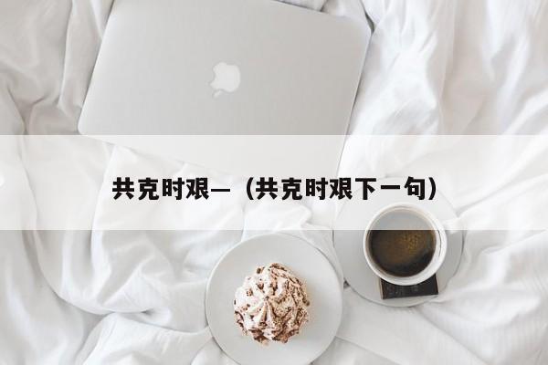 共克时艰—(共克时艰下一句)
