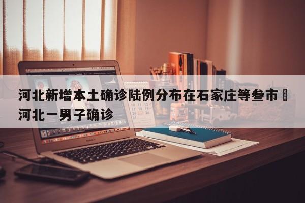 河北新增本土确诊陆例分布在石家庄等叁市›河北一男子确诊