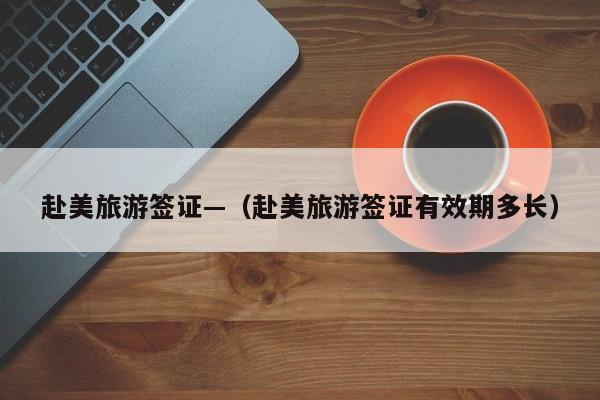 赴美旅游签证—（赴美旅游签证有效期多长）