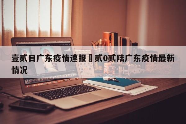 壹贰日广东疫情速报›贰0贰陆广东疫情最新情况