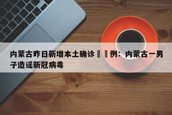 内蒙古昨日新增本土确诊無無例:内蒙古一男子造谣新冠病毒