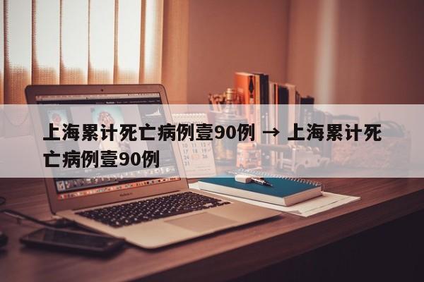 上海累计死亡病例壹90例 → 上海累计死亡病例壹90例